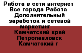 Работа в сети интернет - Все города Работа » Дополнительный заработок и сетевой маркетинг   . Камчатский край,Петропавловск-Камчатский г.